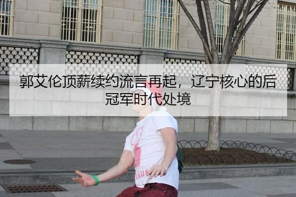 郭艾伦顶薪续约流言再起，辽宁核心的后冠军时代处境