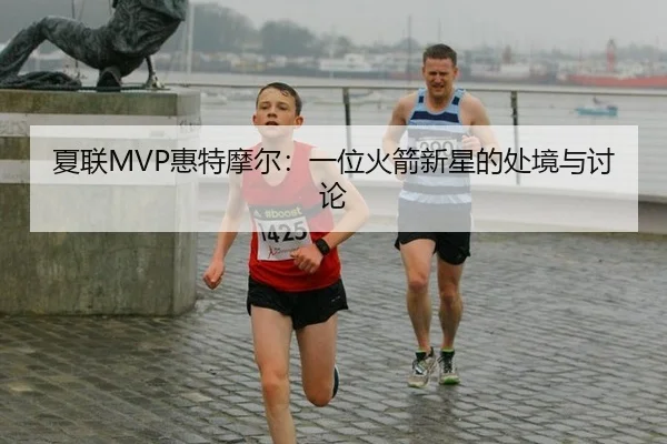 夏联MVP惠特摩尔：一位火箭新星的处境与讨论